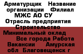 Арматурщик › Название организации ­ Филиал МЖС АО СУ-155 › Отрасль предприятия ­ Строительство › Минимальный оклад ­ 45 000 - Все города Работа » Вакансии   . Амурская обл.,Благовещенск г.